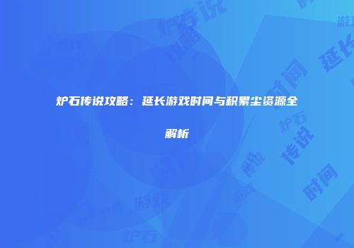 炉石传说攻略：延长游戏时间与积累尘资源全解析