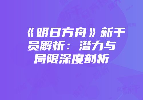 《明日方舟》新干员解析：潜力与局限深度剖析