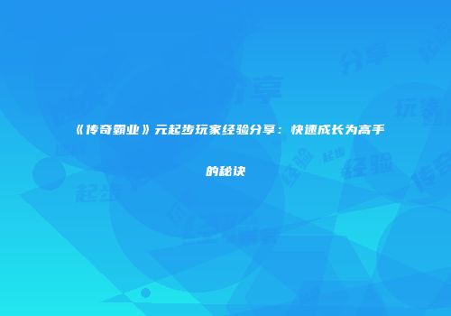 《传奇霸业》元起步玩家经验分享：快速成长为高手的秘诀