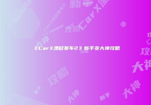 《CarX漂移赛车2》新手变大神攻略