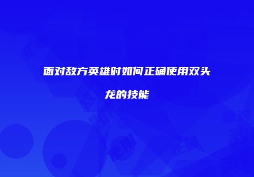 面对敌方英雄时如何正确使用双头龙的技能