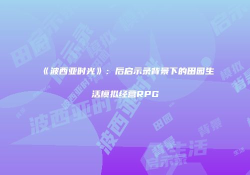 《波西亚时光》：后启示录背景下的田园生活模拟经营RPG