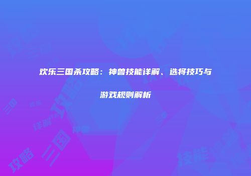 欢乐三国杀攻略：神兽技能详解、选将技巧与游戏规则解析
