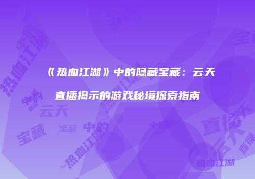 《热血江湖》中的隐藏宝藏：云天直播揭示的游戏秘境探索指南