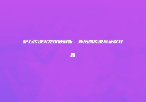 炉石传说火龙皮肤解析：背后的传说与获取攻略