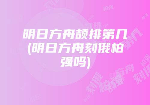 明日方舟颉排第几(明日方舟刻俄柏强吗)