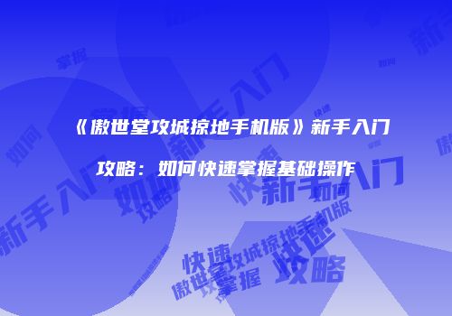 《傲世堂攻城掠地手机版》新手入门攻略：如何快速掌握基础操作