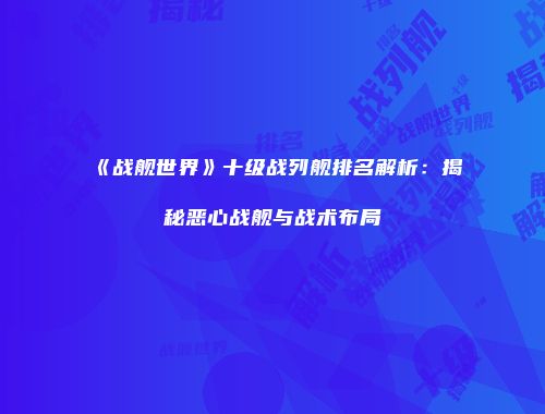 《战舰世界》十级战列舰排名解析：揭秘恶心战舰与战术布局