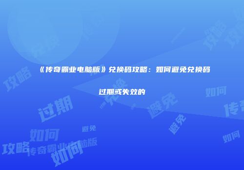 《传奇霸业电脑版》兑换码攻略：如何避免兑换码过期或失效的
