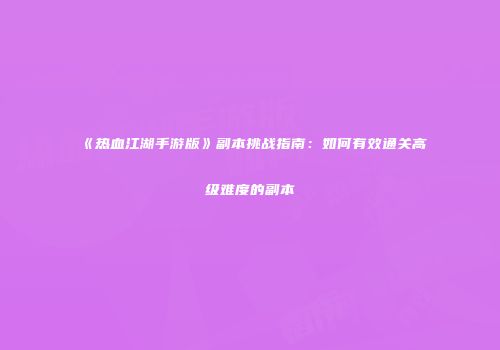 《热血江湖手游版》副本挑战指南：如何有效通关高级难度的副本