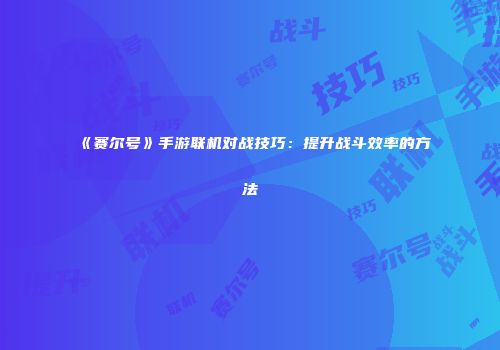 《赛尔号》手游联机对战技巧：提升战斗效率的方法