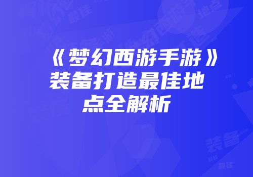 《梦幻西游手游》装备打造最佳地点全解析