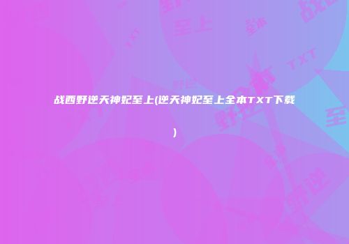 战西野逆天神妃至上(逆天神妃至上全本TXT下载)