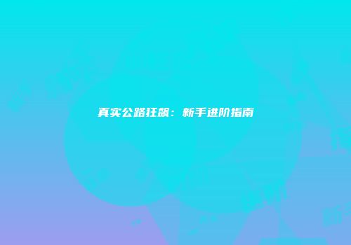 真实公路狂飙：新手进阶指南