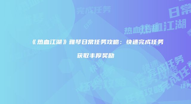 《热血江湖》雅琴日常任务攻略：快速完成任务获取丰厚奖励