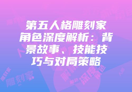 第五人格雕刻家角色深度解析：背景故事、技能技巧与对局策略