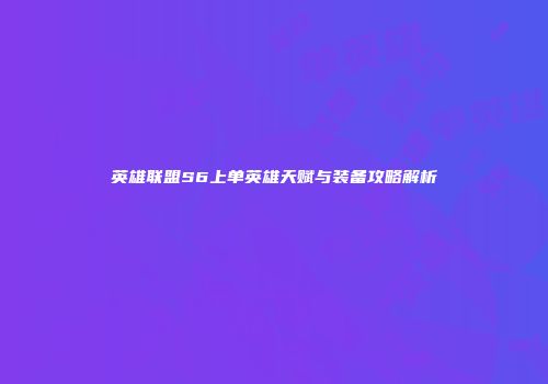 英雄联盟S6上单英雄天赋与装备攻略解析