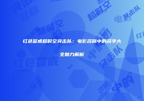 红色警戒超时空突击队：电影名称中的名字大全魅力解析