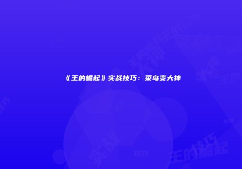 《王的崛起》实战技巧：菜鸟变大神