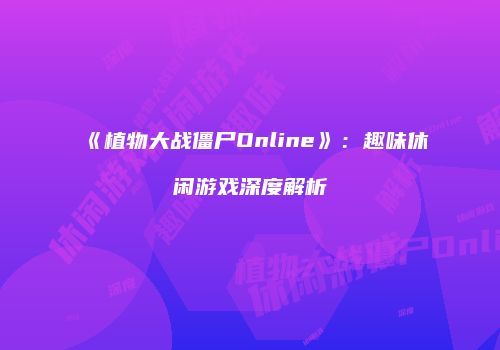 《植物大战僵尸Online》：趣味休闲游戏深度解析
