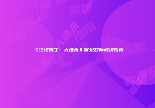 《绝地求生：大逃杀》常见故障解决指南