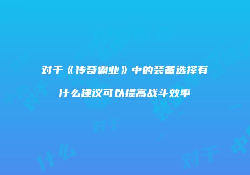 对于《传奇霸业》中的装备选择有什么建议可以提高战斗效率