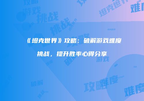 《坦克世界》攻略：破解游戏难度挑战，提升胜率心得分享