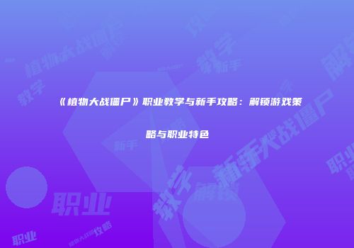 《植物大战僵尸》职业教学与新手攻略：解锁游戏策略与职业特色