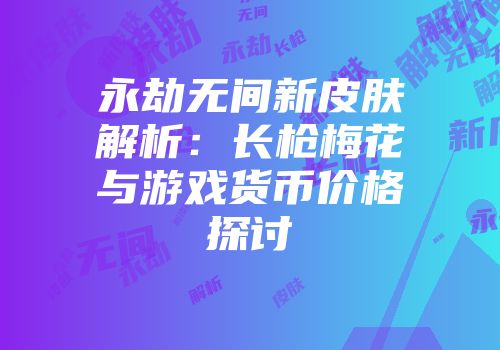 永劫无间新皮肤解析：长枪梅花与游戏货币价格探讨