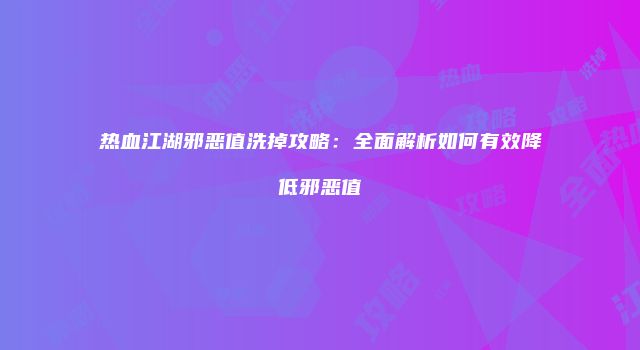 热血江湖邪恶值洗掉攻略：全面解析如何有效降低邪恶值