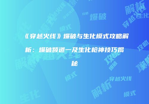 《穿越火线》爆破与生化模式攻略解析：爆破频道一及生化枪神技巧揭秘