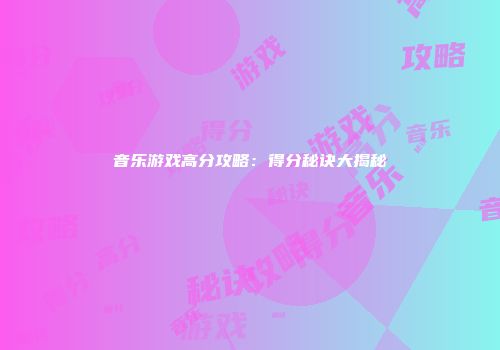 音乐游戏高分攻略：得分秘诀大揭秘