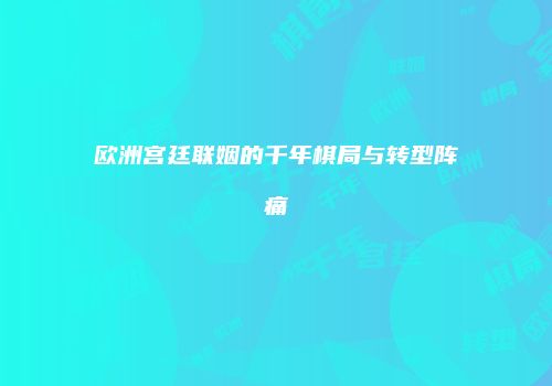 欧洲宫廷联姻的千年棋局与转型阵痛