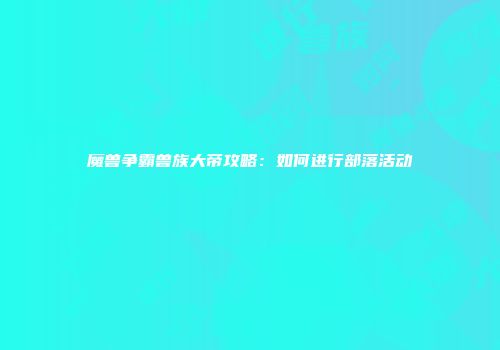 魔兽争霸兽族大帝攻略：如何进行部落活动