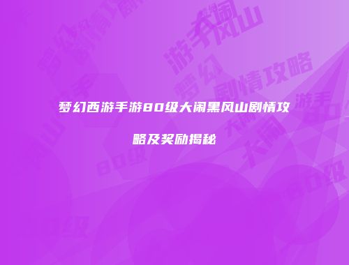梦幻西游手游80级大闹黑风山剧情攻略及奖励揭秘
