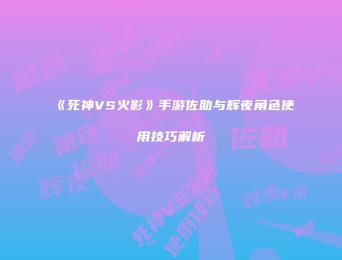 《死神VS火影》手游佐助与辉夜角色使用技巧解析