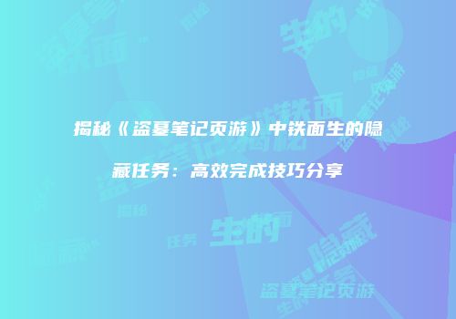 揭秘《盗墓笔记页游》中铁面生的隐藏任务：高效完成技巧分享
