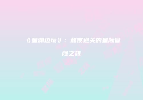 《星渊边境》：熬夜通关的星际冒险之旅