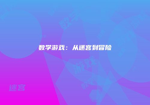 数学游戏：从迷宫到冒险