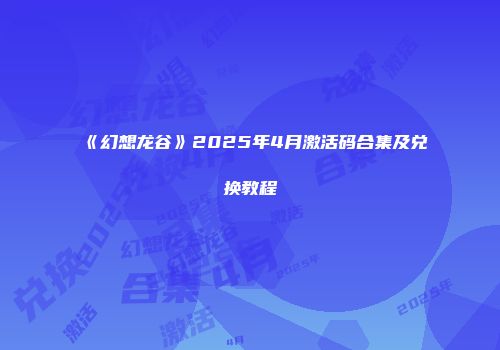 《幻想龙谷》2025年4月激活码合集及兑换教程