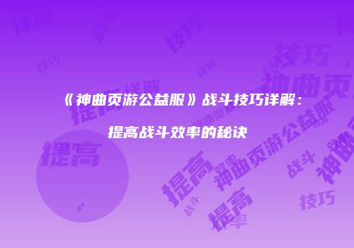 《神曲页游公益服》战斗技巧详解：提高战斗效率的秘诀
