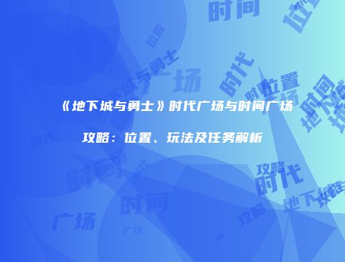 《地下城与勇士》时代广场与时间广场攻略：位置、玩法及任务解析
