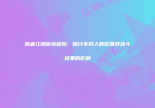 热血江湖秘境探险：探讨不同人数配置对战斗结果的影响
