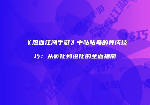 《热血江湖手游》中咕咕鸟的养成技巧：从孵化到进化的全面指南