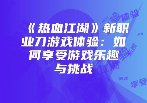 《热血江湖》新职业刀游戏体验：如何享受游戏乐趣与挑战