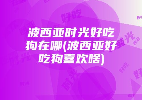 波西亚时光好吃狗在哪(波西亚好吃狗喜欢啥)