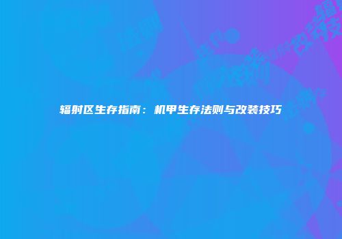 辐射区生存指南：机甲生存法则与改装技巧