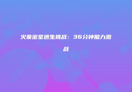 火柴密室逃生挑战：36分钟脑力激战
