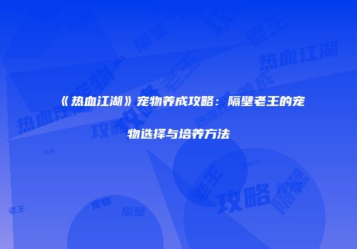 《热血江湖》宠物养成攻略：隔壁老王的宠物选择与培养方法