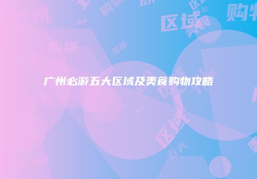 广州必游五大区域及美食购物攻略